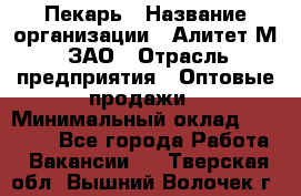 Пекарь › Название организации ­ Алитет-М, ЗАО › Отрасль предприятия ­ Оптовые продажи › Минимальный оклад ­ 35 000 - Все города Работа » Вакансии   . Тверская обл.,Вышний Волочек г.